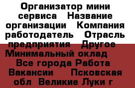 Организатор мини-сервиса › Название организации ­ Компания-работодатель › Отрасль предприятия ­ Другое › Минимальный оклад ­ 1 - Все города Работа » Вакансии   . Псковская обл.,Великие Луки г.